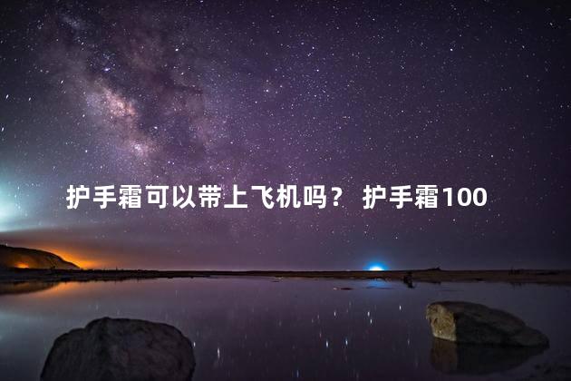 护手霜可以带上飞机吗？ 护手霜100g和100ml哪个多